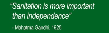 "Sanitation is more important than independence" Quote from Mahatma Gandhi, 1925